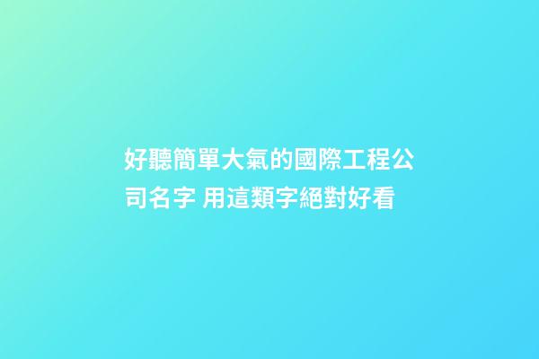 好聽簡單大氣的國際工程公司名字 用這類字絕對好看-第1張-公司起名-玄機派